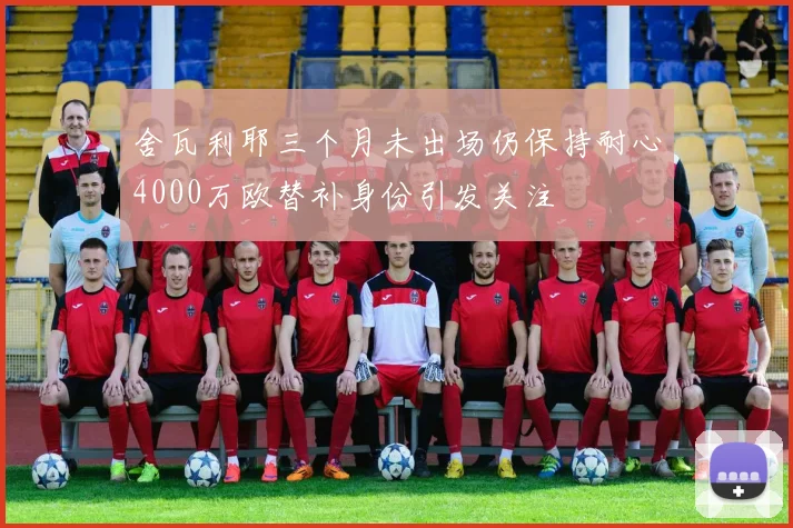 舍瓦利耶三个月未出场仍保持耐心4000万欧替补身份引发关注