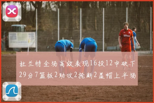 杜兰特全场高效表现16投12中砍下29分7篮板2助攻2抢断2盖帽上半场独得22分