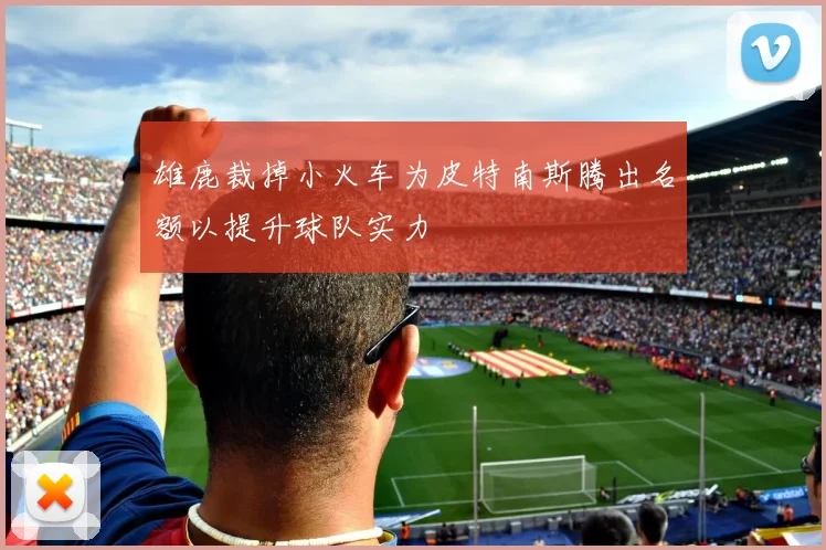 雄鹿裁掉小火车为皮特南斯腾出名额以提升球队实力