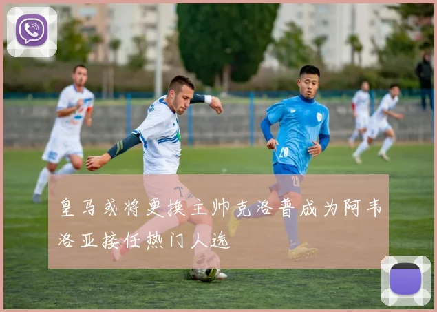 皇马或将更换主帅克洛普成为阿韦洛亚接任热门人选