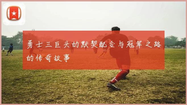 勇士三巨头的默契配合与冠军之路的传奇故事