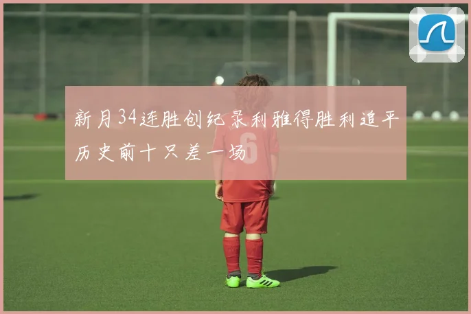 新月34连胜创纪录利雅得胜利追平历史前十只差一场