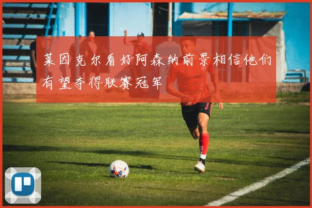 莱因克尔看好阿森纳前景相信他们有望夺得联赛冠军