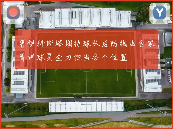 鲁伊科斯塔期待球队后防线由自家青训球员全力担当各个位置