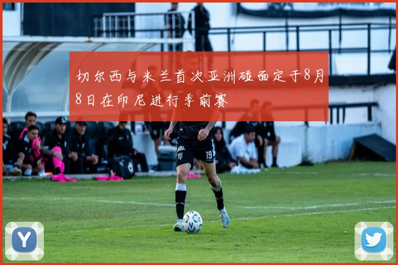 切尔西与米兰首次亚洲碰面定于8月8日在印尼进行季前赛