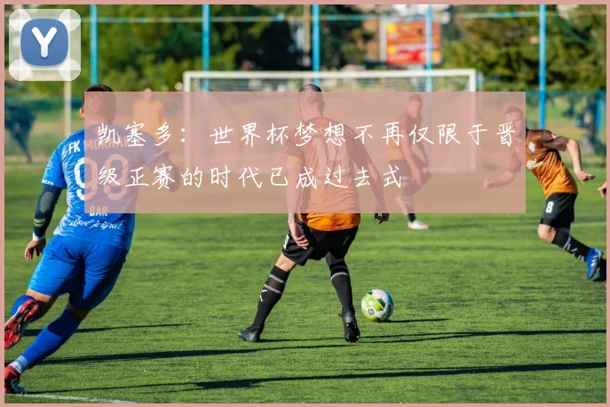 凯塞多：世界杯梦想不再仅限于晋级正赛的时代已成过去式