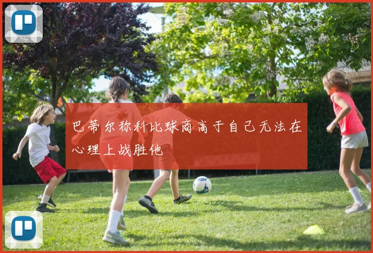巴蒂尔称科比球商高于自己无法在心理上战胜他