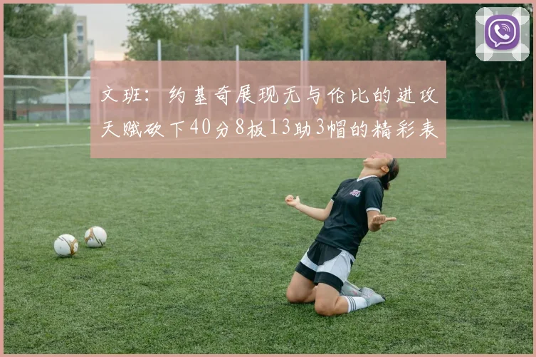 文班：约基奇展现无与伦比的进攻天赋砍下40分8板13助3帽的精彩表现
