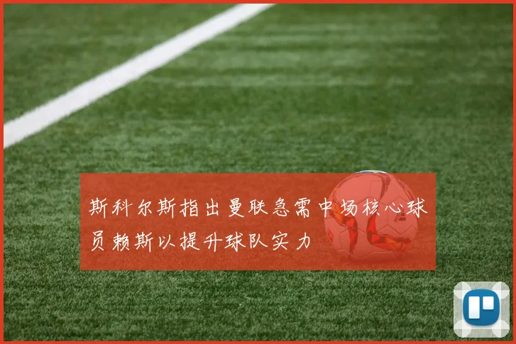 斯科尔斯指出曼联急需中场核心球员赖斯以提升球队实力