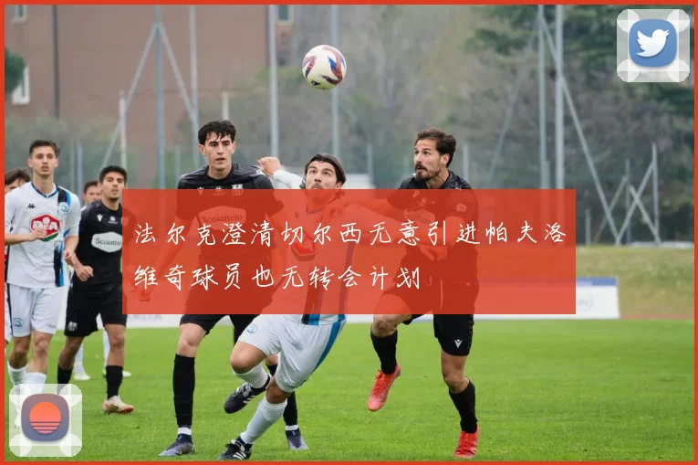 法尔克澄清切尔西无意引进帕夫洛维奇球员也无转会计划
