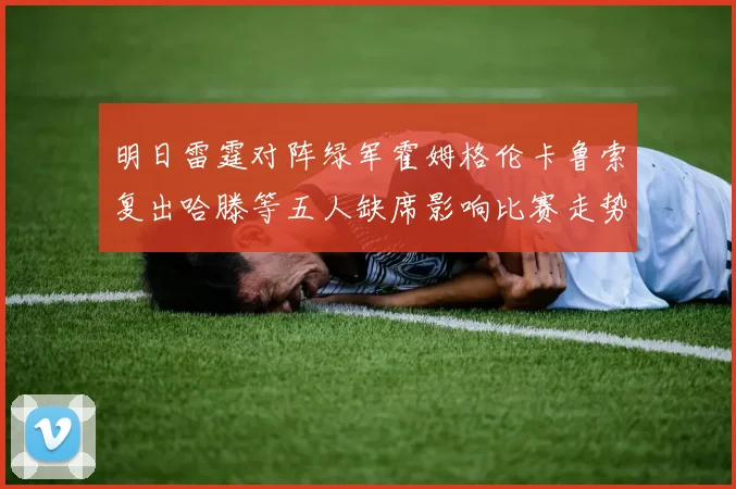 明日雷霆对阵绿军霍姆格伦卡鲁索复出哈滕等五人缺席影响比赛走势