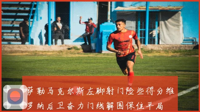 萨勒马克尔斯左脚射门险些得分维罗纳后卫奋力门线解围保住平局
